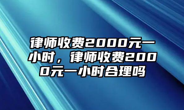 律師收費2000元一小時，律師收費2000元一小時合理嗎