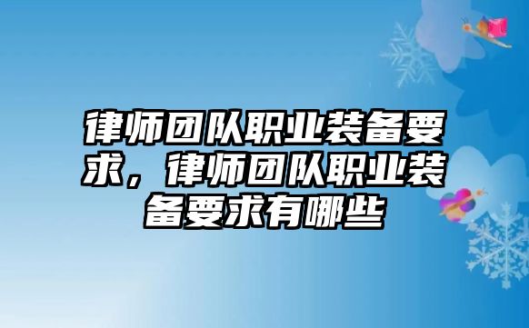 律師團(tuán)隊(duì)職業(yè)裝備要求，律師團(tuán)隊(duì)職業(yè)裝備要求有哪些