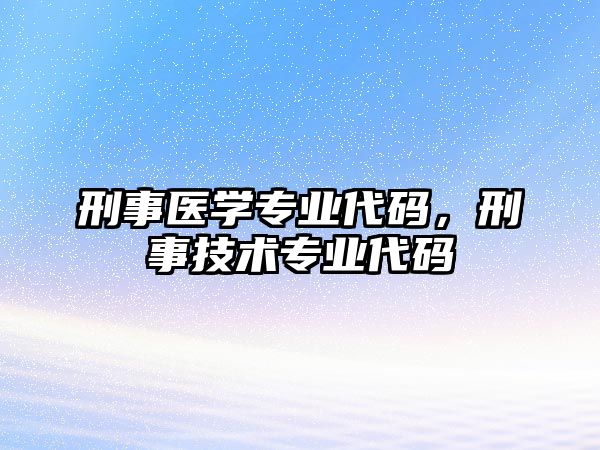 刑事醫(yī)學專業(yè)代碼，刑事技術專業(yè)代碼