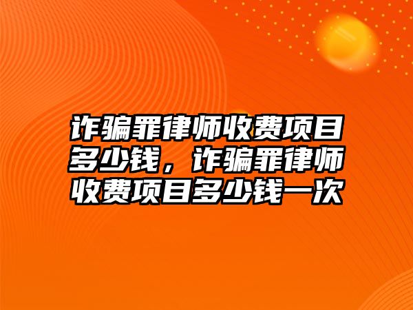 詐騙罪律師收費(fèi)項目多少錢，詐騙罪律師收費(fèi)項目多少錢一次