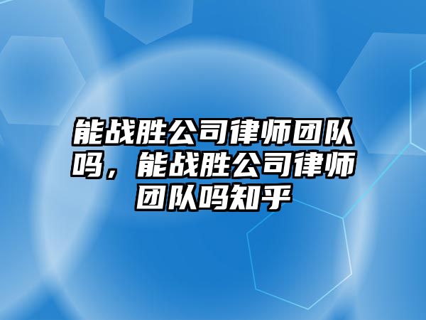 能戰勝公司律師團隊嗎，能戰勝公司律師團隊嗎知乎