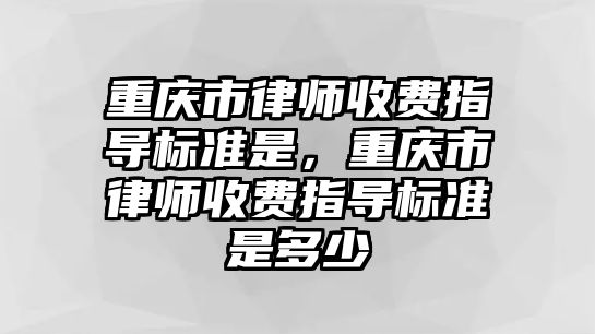 重慶市律師收費指導標準是，重慶市律師收費指導標準是多少