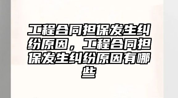 工程合同擔保發生糾紛原因，工程合同擔保發生糾紛原因有哪些