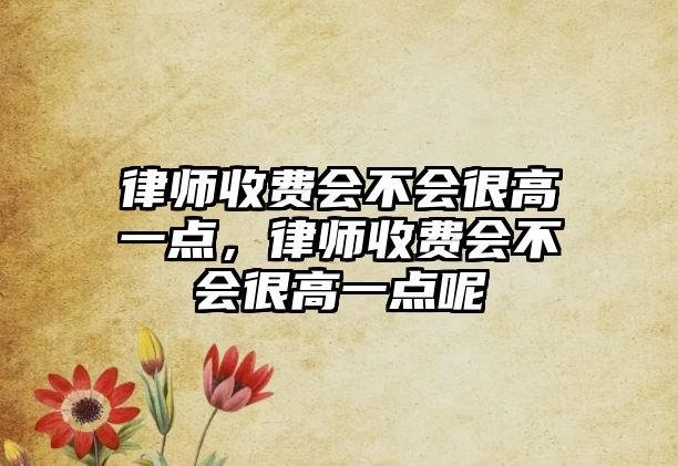 律師收費(fèi)會(huì)不會(huì)很高一點(diǎn)，律師收費(fèi)會(huì)不會(huì)很高一點(diǎn)呢