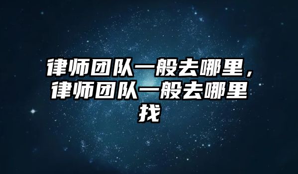 律師團隊一般去哪里，律師團隊一般去哪里找