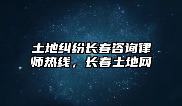 土地糾紛長(zhǎng)春咨詢律師熱線，長(zhǎng)春土地網(wǎng)