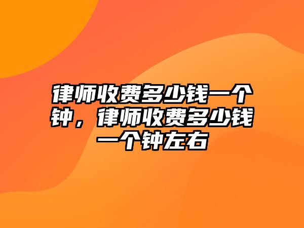 律師收費多少錢一個鐘，律師收費多少錢一個鐘左右