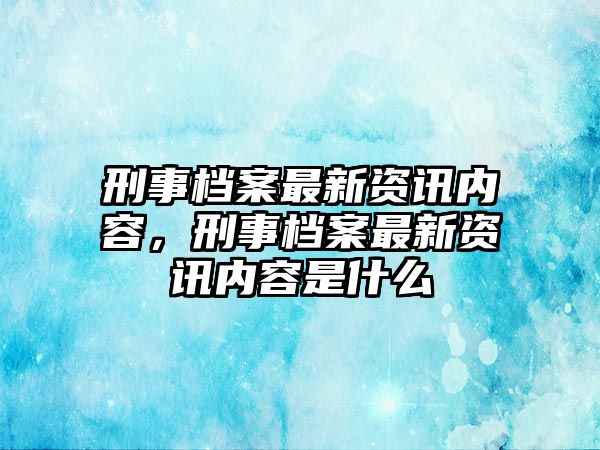 刑事檔案最新資訊內容，刑事檔案最新資訊內容是什么