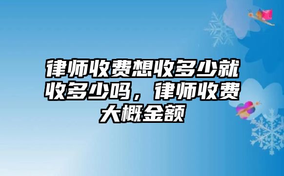 律師收費想收多少就收多少嗎，律師收費大概金額