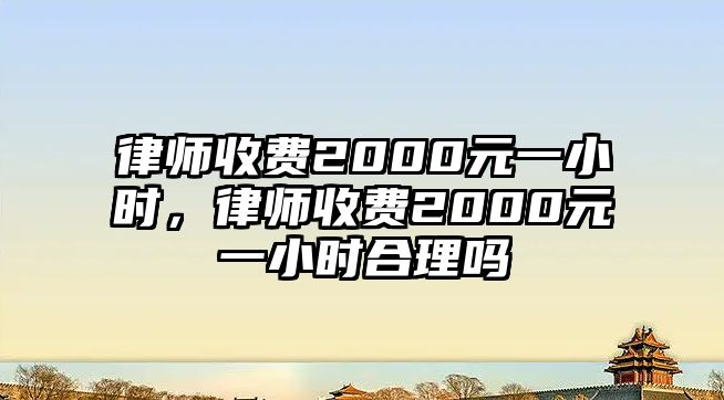 律師收費2000元一小時，律師收費2000元一小時合理嗎