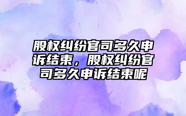 股權糾紛官司多久申訴結束，股權糾紛官司多久申訴結束呢