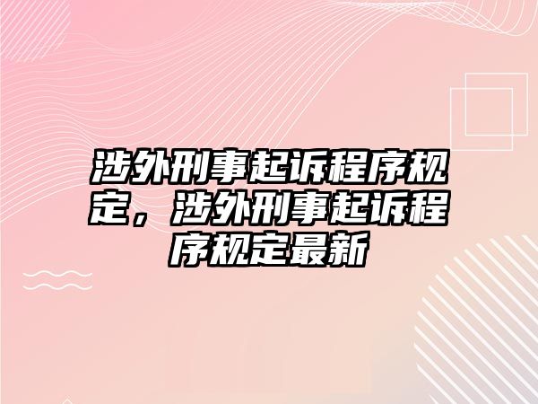 涉外刑事起訴程序規(guī)定，涉外刑事起訴程序規(guī)定最新