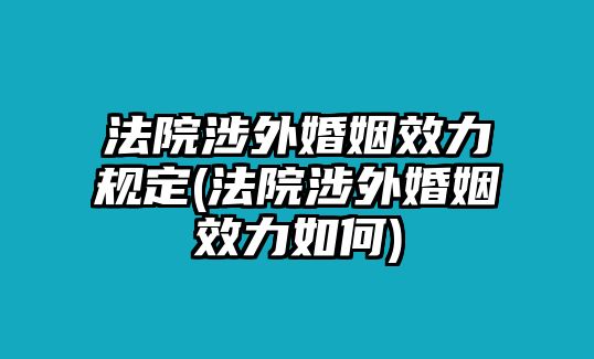 法院涉外婚姻效力規(guī)定(法院涉外婚姻效力如何)