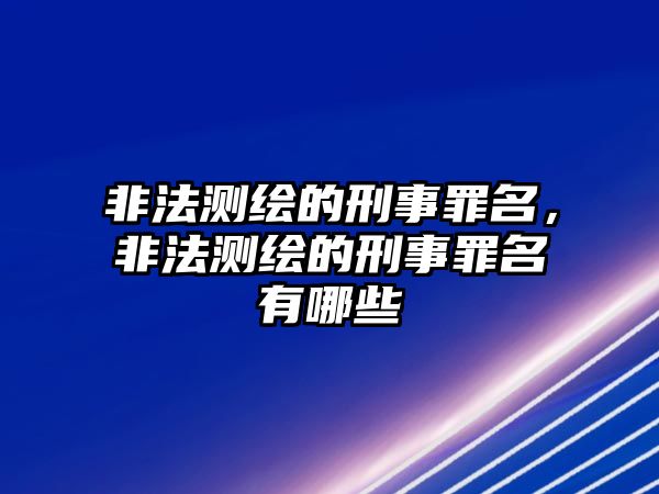 非法測(cè)繪的刑事罪名，非法測(cè)繪的刑事罪名有哪些