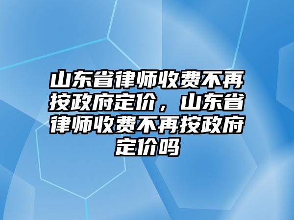 山東省律師收費(fèi)不再按政府定價(jià)，山東省律師收費(fèi)不再按政府定價(jià)嗎