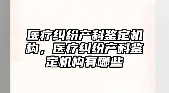 醫療糾紛產科鑒定機構，醫療糾紛產科鑒定機構有哪些