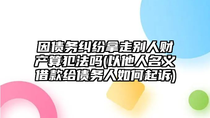 因債務(wù)糾紛拿走別人財產(chǎn)算犯法嗎(以他人名義借款給債務(wù)人如何起訴)