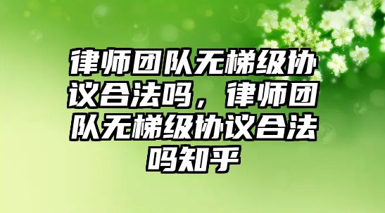 律師團(tuán)隊無梯級協(xié)議合法嗎，律師團(tuán)隊無梯級協(xié)議合法嗎知乎