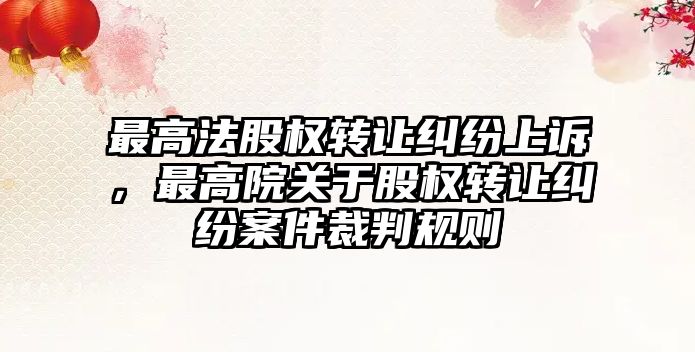 最高法股權轉讓糾紛上訴，最高院關于股權轉讓糾紛案件裁判規則