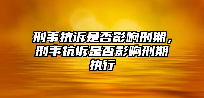 刑事抗訴是否影響刑期，刑事抗訴是否影響刑期執行