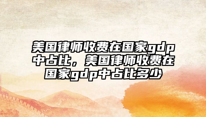 美國律師收費在國家gdp中占比，美國律師收費在國家gdp中占比多少