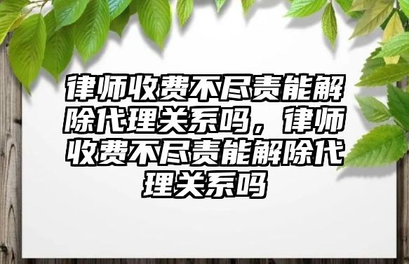 律師收費不盡責能解除代理關系嗎，律師收費不盡責能解除代理關系嗎