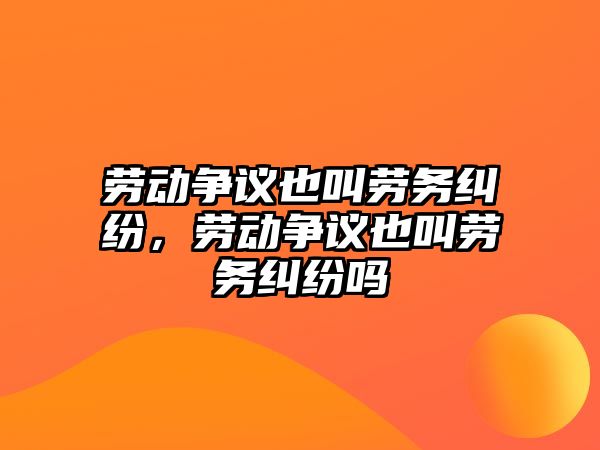 勞動爭議也叫勞務糾紛，勞動爭議也叫勞務糾紛嗎