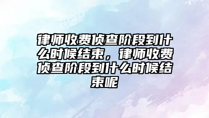 律師收費偵查階段到什么時候結束，律師收費偵查階段到什么時候結束呢