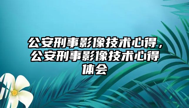 公安刑事影像技術心得，公安刑事影像技術心得體會