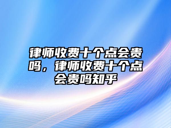 律師收費十個點會貴嗎，律師收費十個點會貴嗎知乎