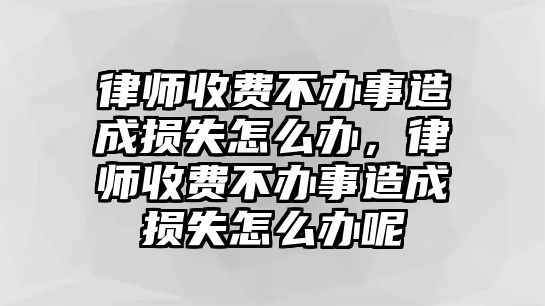 律師收費不辦事造成損失怎么辦，律師收費不辦事造成損失怎么辦呢