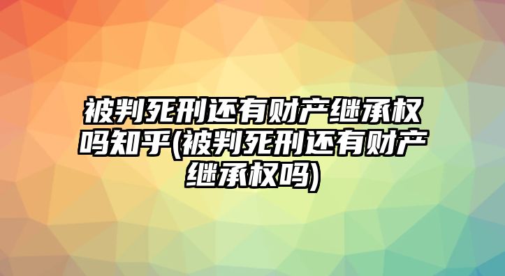 被判死刑還有財產(chǎn)繼承權(quán)嗎知乎(被判死刑還有財產(chǎn)繼承權(quán)嗎)