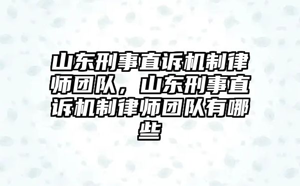 山東刑事直訴機制律師團隊，山東刑事直訴機制律師團隊有哪些