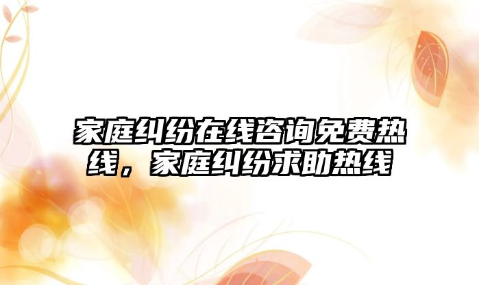 家庭糾紛在線咨詢免費(fèi)熱線，家庭糾紛求助熱線