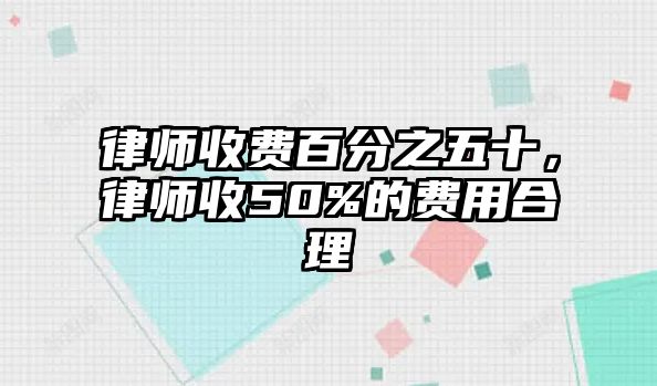 律師收費百分之五十，律師收50%的費用合理