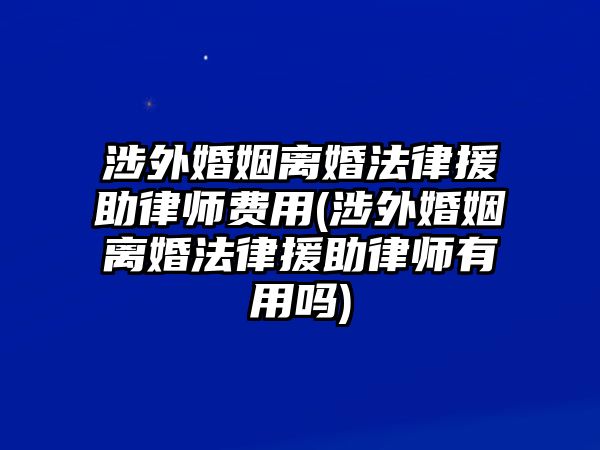 涉外婚姻離婚法律援助律師費用(涉外婚姻離婚法律援助律師有用嗎)