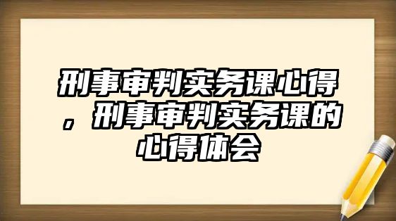 刑事審判實(shí)務(wù)課心得，刑事審判實(shí)務(wù)課的心得體會(huì)