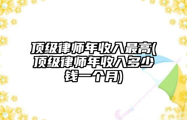 頂級(jí)律師年收入最高(頂級(jí)律師年收入多少錢一個(gè)月)