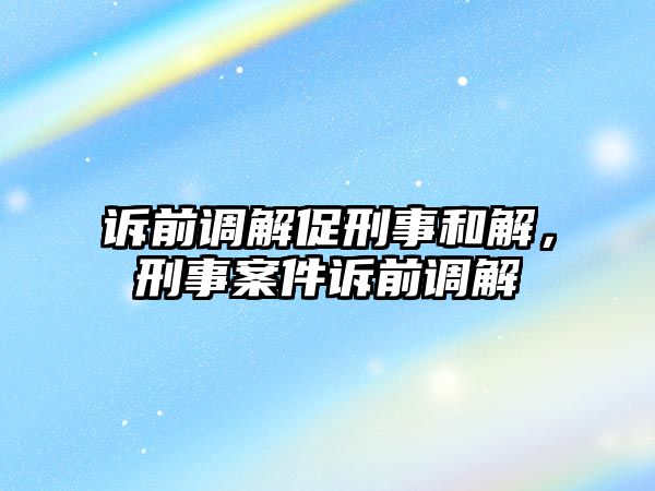 訴前調解促刑事和解，刑事案件訴前調解