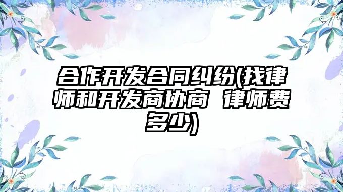 合作開發合同糾紛(找律師和開發商協商 律師費多少)