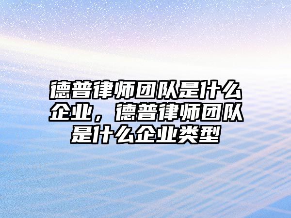 德普律師團隊是什么企業，德普律師團隊是什么企業類型