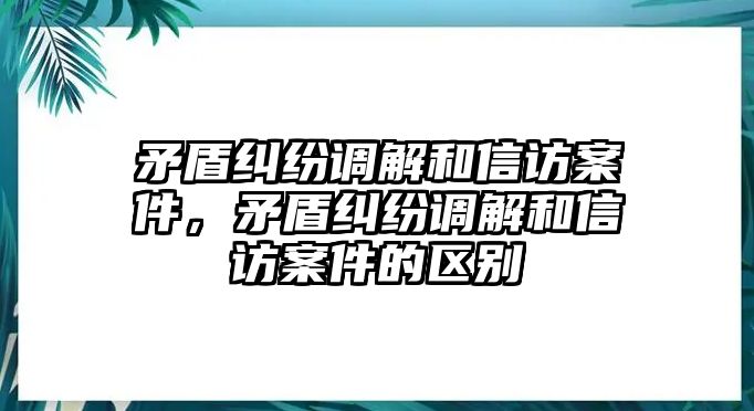 矛盾糾紛調(diào)解和信訪案件，矛盾糾紛調(diào)解和信訪案件的區(qū)別