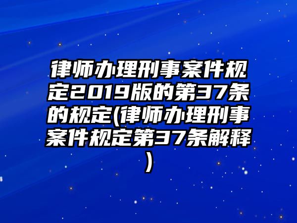 律師辦理刑事案件規定2019版的第37條的規定(律師辦理刑事案件規定第37條解釋)