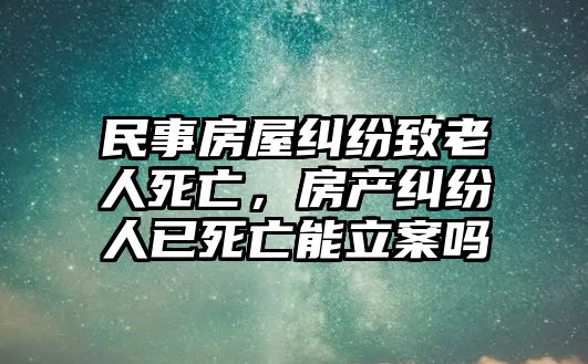 民事房屋糾紛致老人死亡，房產糾紛人已死亡能立案嗎