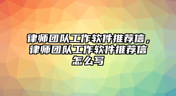 律師團隊工作軟件推薦信，律師團隊工作軟件推薦信怎么寫