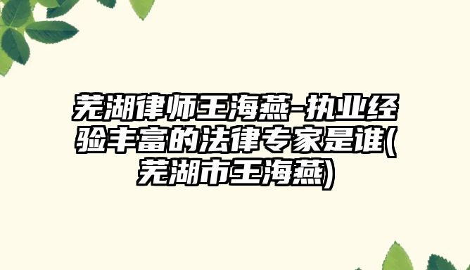 蕪湖律師王海燕-執業經驗豐富的法律專家是誰(蕪湖市王海燕)