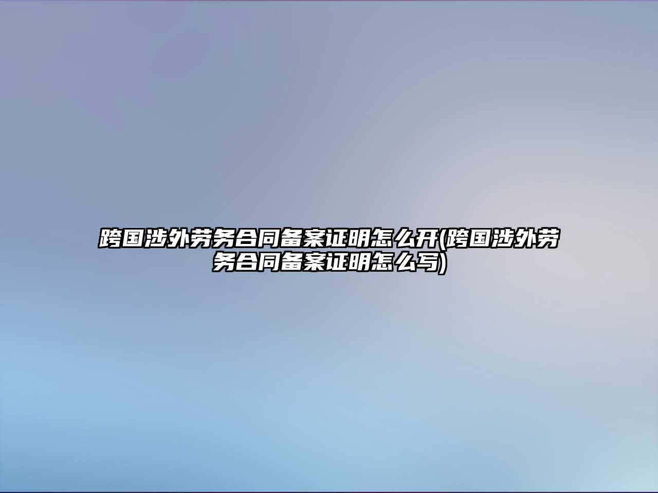 跨國涉外勞務合同備案證明怎么開(跨國涉外勞務合同備案證明怎么寫)