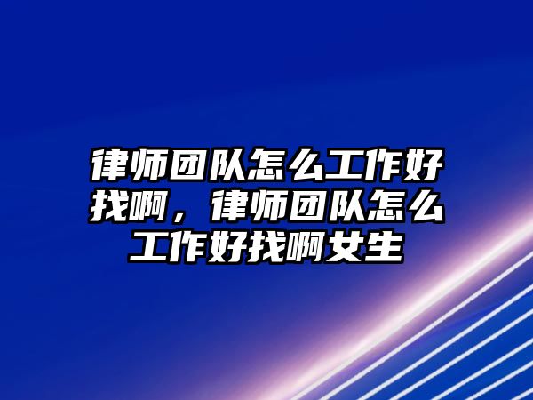 律師團隊怎么工作好找啊，律師團隊怎么工作好找啊女生