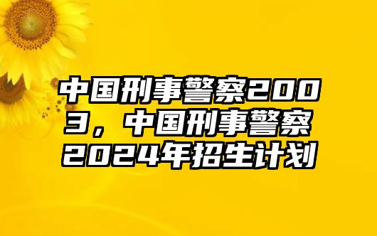 中國刑事警察2003，中國刑事警察2024年招生計劃