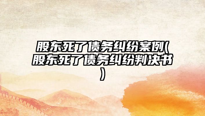 股東死了債務糾紛案例(股東死了債務糾紛判決書)